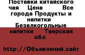 Поставки китайского чая  › Цена ­ 288 - Все города Продукты и напитки » Безалкогольные напитки   . Тверская обл.